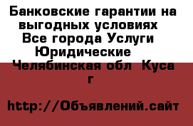 Банковские гарантии на выгодных условиях - Все города Услуги » Юридические   . Челябинская обл.,Куса г.
